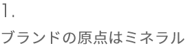 1.ブランドの原点はミネラル