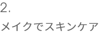 2.メイクでスキンケア