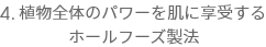 4.植物全体のパワーを肌に享受するホールフーズ製法