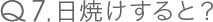 Q7.日焼けすると？